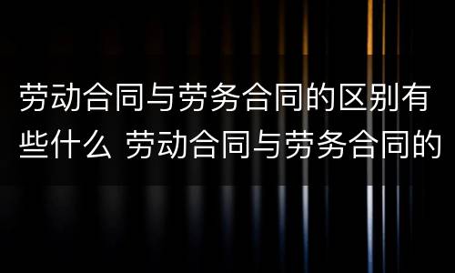 劳动合同与劳务合同的区别有些什么 劳动合同与劳务合同的区别有些什么