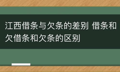 江西借条与欠条的差别 借条和欠借条和欠条的区别