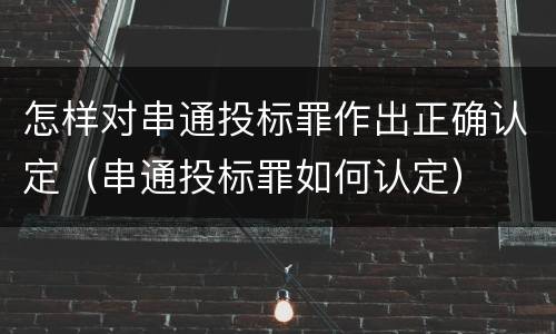 怎样对串通投标罪作出正确认定（串通投标罪如何认定）
