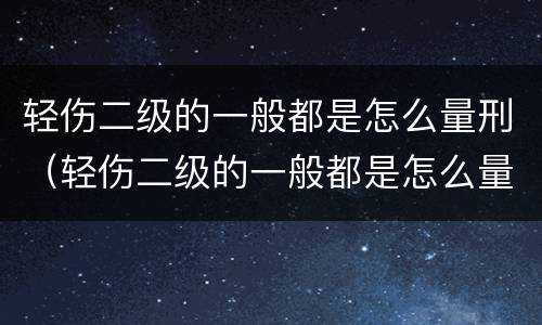 轻伤二级的一般都是怎么量刑（轻伤二级的一般都是怎么量刑的）