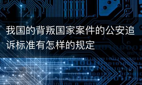 我国的背叛国家案件的公安追诉标准有怎样的规定