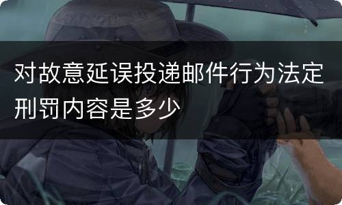 对故意延误投递邮件行为法定刑罚内容是多少