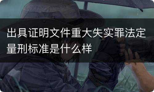 出具证明文件重大失实罪法定量刑标准是什么样