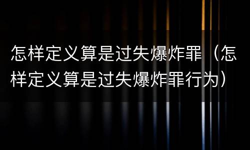 怎样定义算是过失爆炸罪（怎样定义算是过失爆炸罪行为）