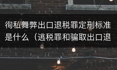 徇私舞弊出口退税罪定刑标准是什么（逃税罪和骗取出口退税罪为什么是数罪并罚）