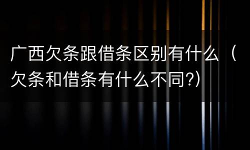 广西欠条跟借条区别有什么（欠条和借条有什么不同?）