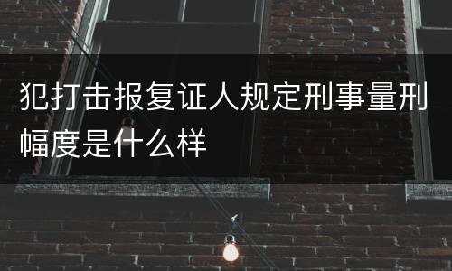 犯打击报复证人规定刑事量刑幅度是什么样