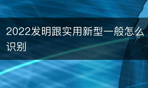 2022发明跟实用新型一般怎么识别