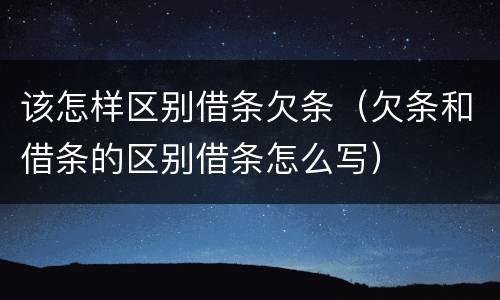该怎样区别借条欠条（欠条和借条的区别借条怎么写）