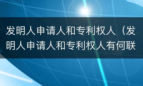 发明人申请人和专利权人（发明人申请人和专利权人有何联系和区别）
