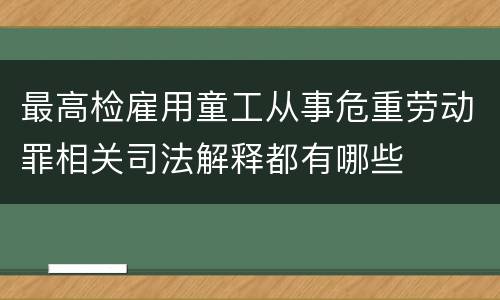最高检雇用童工从事危重劳动罪相关司法解释都有哪些