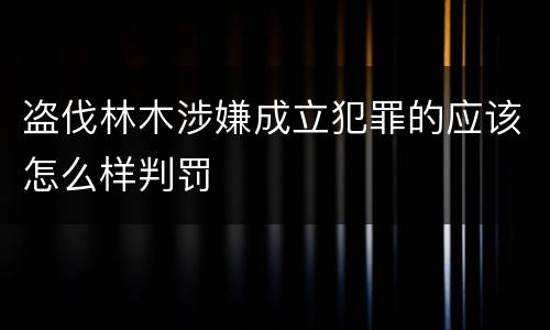 盗伐林木涉嫌成立犯罪的应该怎么样判罚