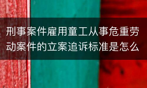 刑事案件雇用童工从事危重劳动案件的立案追诉标准是怎么规定