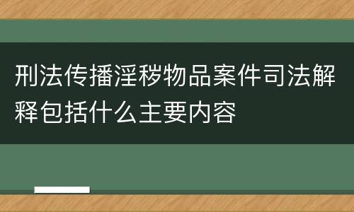 刑法传播淫秽物品案件司法解释包括什么主要内容
