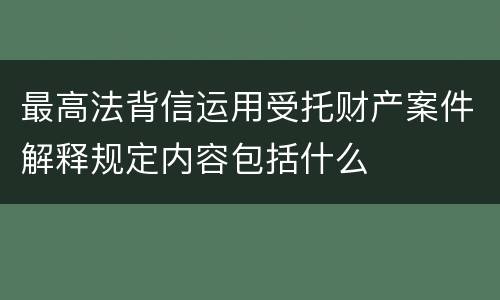 最高法背信运用受托财产案件解释规定内容包括什么