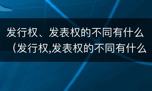 发行权、发表权的不同有什么（发行权,发表权的不同有什么影响）
