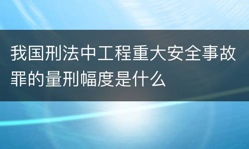 我国刑法中工程重大安全事故罪的量刑幅度是什么