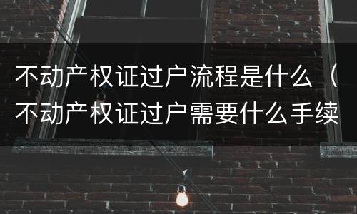 不动产权证过户流程是什么（不动产权证过户需要什么手续）