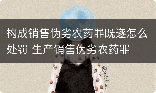 构成销售伪劣农药罪既遂怎么处罚 生产销售伪劣农药罪