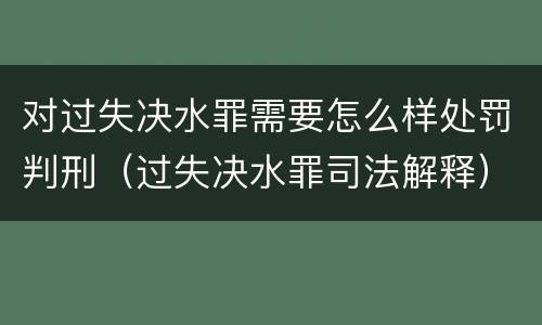 对过失决水罪需要怎么样处罚判刑（过失决水罪司法解释）