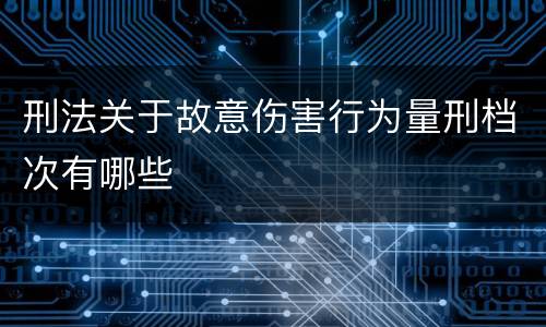 刑法关于故意伤害行为量刑档次有哪些