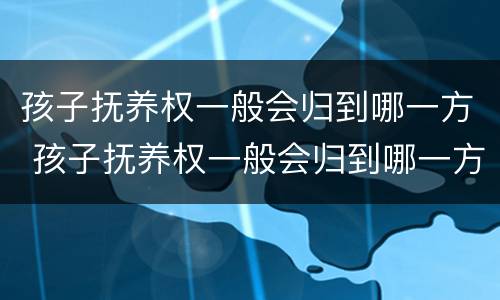 孩子抚养权一般会归到哪一方 孩子抚养权一般会归到哪一方抚养