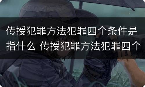传授犯罪方法犯罪四个条件是指什么 传授犯罪方法犯罪四个条件是指什么意思