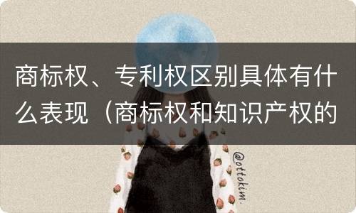 商标权、专利权区别具体有什么表现（商标权和知识产权的区别）