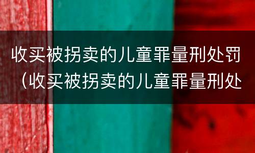 收买被拐卖的儿童罪量刑处罚（收买被拐卖的儿童罪量刑处罚标准）