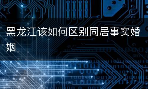 黑龙江该如何区别同居事实婚姻