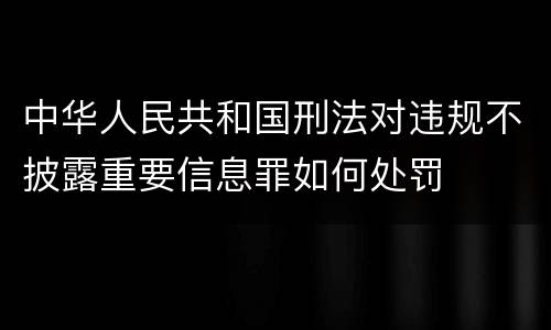 中华人民共和国刑法对违规不披露重要信息罪如何处罚
