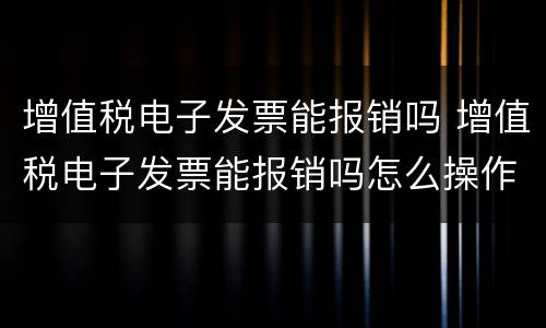 增值税电子发票能报销吗 增值税电子发票能报销吗怎么操作
