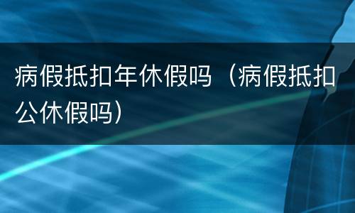 病假抵扣年休假吗（病假抵扣公休假吗）
