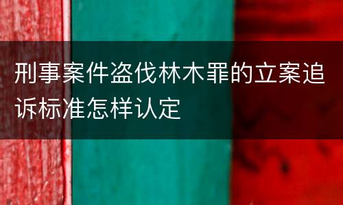 刑事案件盗伐林木罪的立案追诉标准怎样认定