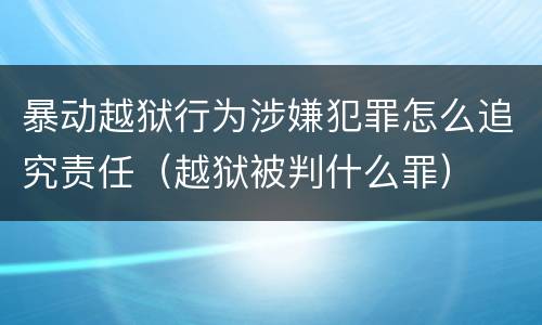暴动越狱行为涉嫌犯罪怎么追究责任（越狱被判什么罪）