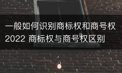 一般如何识别商标权和商号权2022 商标权与商号权区别