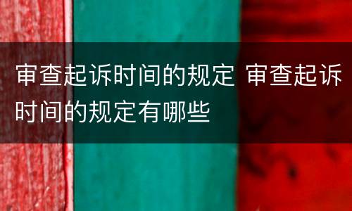 审查起诉时间的规定 审查起诉时间的规定有哪些