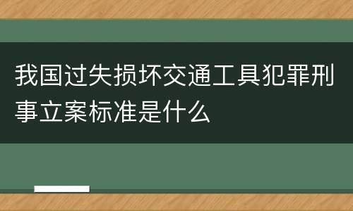 我国过失损坏交通工具犯罪刑事立案标准是什么