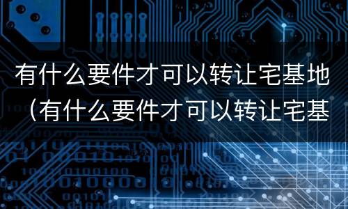 有什么要件才可以转让宅基地（有什么要件才可以转让宅基地呢）