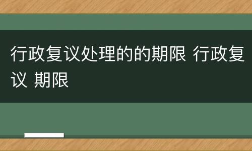 行政复议处理的的期限 行政复议 期限