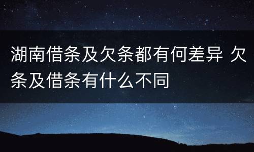 湖南借条及欠条都有何差异 欠条及借条有什么不同