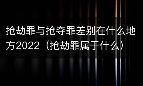 抢劫罪与抢夺罪差别在什么地方2022（抢劫罪属于什么）
