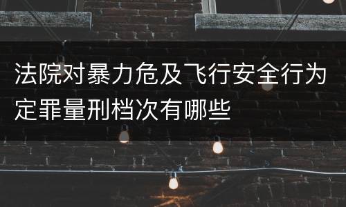 法院对暴力危及飞行安全行为定罪量刑档次有哪些