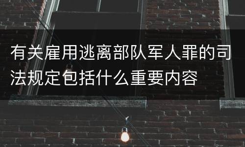 有关雇用逃离部队军人罪的司法规定包括什么重要内容