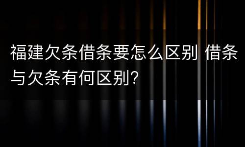 福建欠条借条要怎么区别 借条与欠条有何区别?