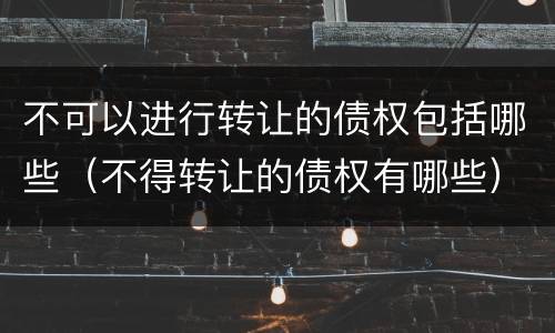 不可以进行转让的债权包括哪些（不得转让的债权有哪些）