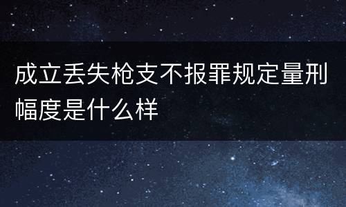 成立丢失枪支不报罪规定量刑幅度是什么样