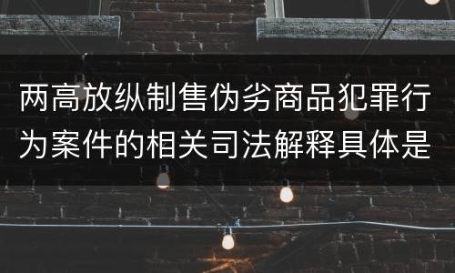 两高放纵制售伪劣商品犯罪行为案件的相关司法解释具体是什么主要规定