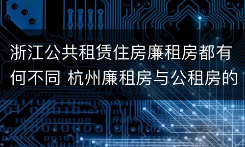 浙江公共租赁住房廉租房都有何不同 杭州廉租房与公租房的区别