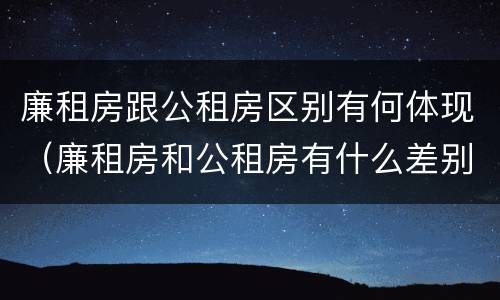 廉租房跟公租房区别有何体现（廉租房和公租房有什么差别）